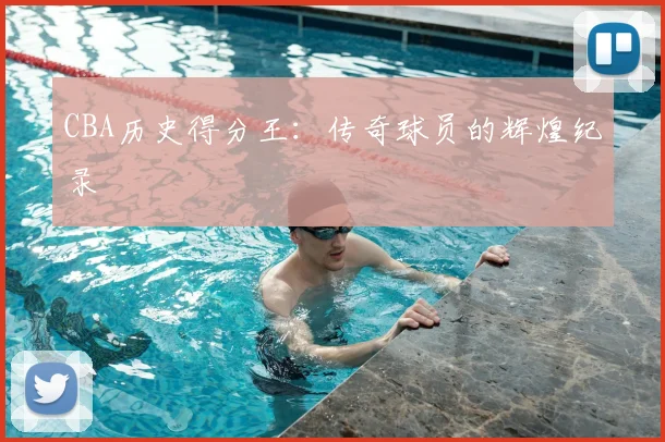 CBA历史得分王：传奇球员的辉煌纪录