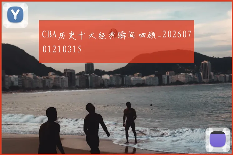 CBA历史十大经典瞬间回顾_20260701210315