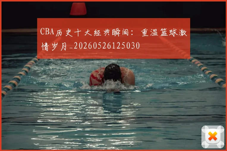 CBA历史十大经典瞬间：重温篮球激情岁月_20260526125030